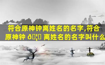 符合原神钟离姓名的名字,符合原神钟 🦉 离姓名的名字叫什么